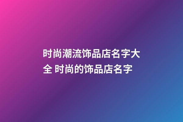 时尚潮流饰品店名字大全 时尚的饰品店名字-第1张-店铺起名-玄机派